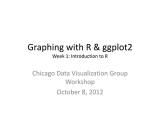 Graphing with R & ggplot2
       Week 1: Introduction to R


 Chicago Data Visualization Group
           Workshop
         October 8, 2012
 