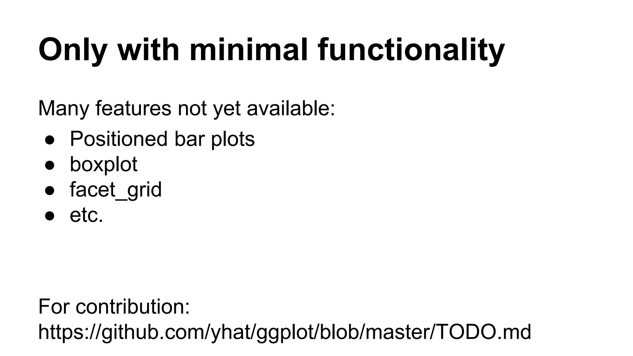 Only with minimal functionality
Many features not yet available:
● Positioned bar plots
● boxplot
● facet_grid
● etc.
For contribution:
https://github.com/yhat/ggplot/blob/master/TODO.md
 