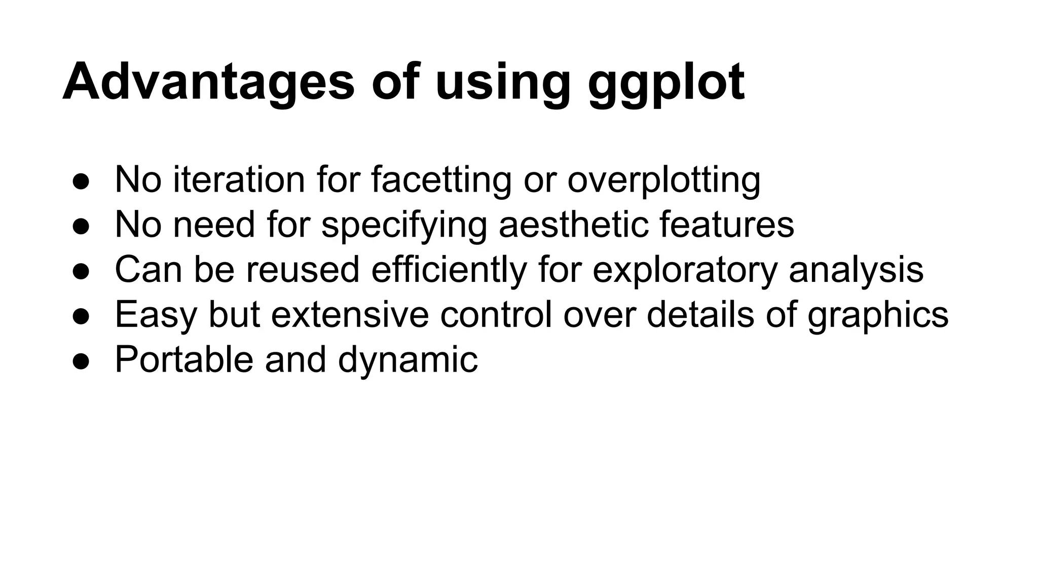 Advantages of using ggplot
● No iteration for facetting or overplotting
● No need for specifying aesthetic features
● Can be reused efficiently for exploratory analysis
● Easy but extensive control over details of graphics
● Portable and dynamic
 