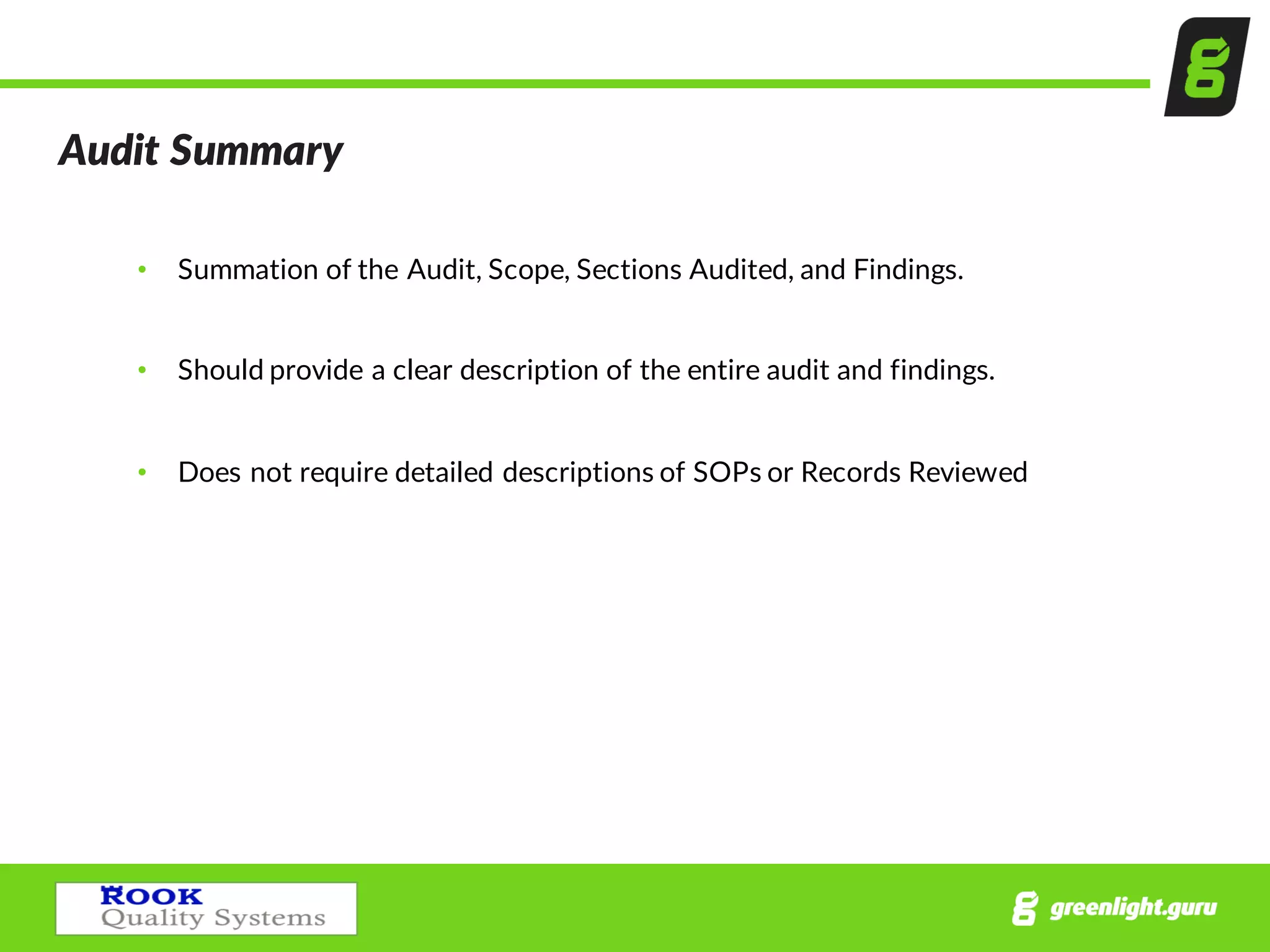 Audit  Summary
• Summation  of  the  Audit,  Scope,  Sections  Audited,  and  Findings.
• Should  provide  a  clear  description  of  the  entire  audit  and  findings.  
• Does  not  require  detailed  descriptions  of  SOPs  or  Records  Reviewed
 