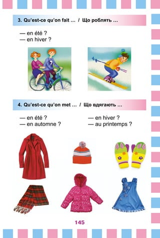 145
3.	Qu’est-ce qu’on fait … / Що роблять …
— en été ?
— en hiver ?
4.	Qu’est-ce qu’on met … / Що вдягають …
— en été ?				 — en hiver ?
— en automne ?			 — au printemps ?
 