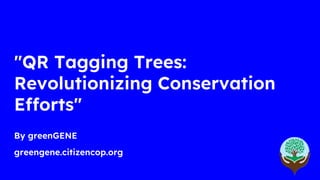 "QR Tagging Trees:
Revolutionizing Conservation
Efforts"
By greenGENE
greengene.citizencop.org
 