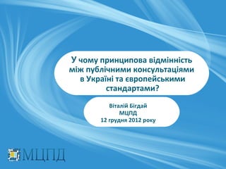 У чому принципова відмінність
між публічними консультаціями
  в Україні та європейськими
         стандартами?
          Віталій Бігдай
              МЦПД
       12 грудня 2012 року
 