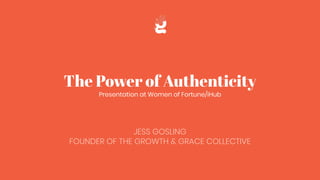 The Power of Authenticity
Presentation at Women of Fortune/iHub
JESS GOSLING
FOUNDER OF THE GROWTH & GRACE COLLECTIVE
 
