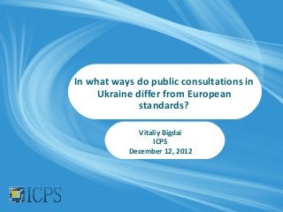 In what ways do public consultations in
     Ukraine differ from European
              standards?

             Vitaliy Bigdai
                  ICPS
           December 12, 2012
 