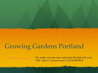 Growing Gardens Portland
Click Here for Audio For audio you can copy and paste this link into your
URL: http://vocaroo.com/i/s1PAlt2W5lOl
 