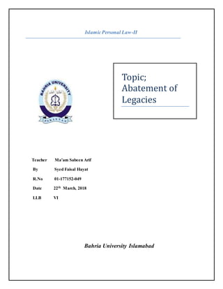IslamicPersonal Law-II
Teacher Ma’am Sabeen Arif
By Syed Faisal Hayat
R.No 01-177152-049
Date 22th March, 2018
LLB VI
Bahria University Islamabad
Topic;
Abatement of
Legacies
 