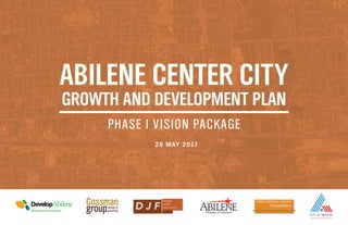 ABILENE CENTER CITY
GROWTH AND DEVELOPMENT PLAN
PHASE I VISION PACKAGE
26 May 2017
 