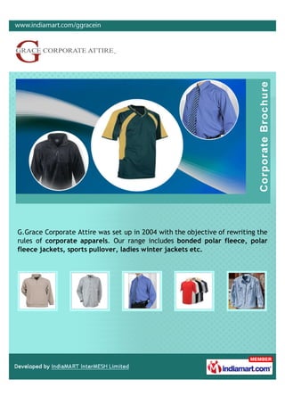 G.Grace Corporate Attire was set up in 2004 with the objective of rewriting the
rules of corporate apparels. Our range includes bonded polar fleece, polar
fleece jackets, sports pullover, ladies winter jackets etc.
 