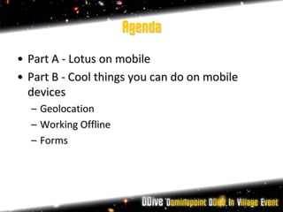 Agenda
• Part A - Lotus on mobile
• Part B - Cool things you can do on mobile
  devices
  – Geolocation
  – Working Offline
  – Forms
 