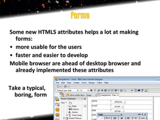 forms
Some new HTML5 attributes helps a lot at making
  forms:
• more usable for the users
• faster and easier to develop
Mobile browser are ahead of desktop browser and
  already implemented these attributes

Take a typical,
  boring, form
 