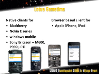 Lotus Sametime
Native clients for        Browser based client for
• Blackberry              • Apple iPhone, iPod
• Nokia E series
• windows mobile
• Sony Ericsson – M600,
  P990i, P1i
 