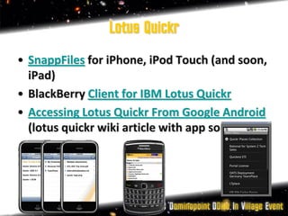 Lotus Quickr
• SnappFiles for iPhone, iPod Touch (and soon,
  iPad)
• BlackBerry Client for IBM Lotus Quickr
• Accessing Lotus Quickr From Google Android
  (lotus quickr wiki article with app source)
 