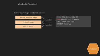 Container
Why Docker/Container?
Build your own images based on others' work
Rating Service Image
Python3 Image
Debian Image
based on
based on
## In the Dockerfile ##
FROM python:3.6.3-jessie
COPY ./app /opt/app
WORKDIR /opt/app
...
 