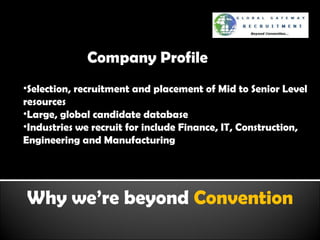 Why we’re beyond  Convention Company Profile Selection, recruitment and placement of Mid to Senior Level resources Large, global candidate database  Industries we recruit for include Finance, IT, Construction, Engineering and Manufacturing 