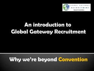 An introduction to  Global Gateway Recruitment Why we’re beyond  Convention 