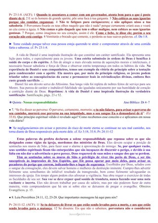 Pv 23:1-8. (ACF); 1 Quando te assentares a comer com um governador, atenta bem para o que é posto
diante de ti, 2 E se és homem de grande apetite, põe uma faca à tua garganta. 3 Não cobices as suas iguarias
porque são comidas enganosas. 4 Não te fatigues para enriqueceres; e não apliques nisso a tua
sabedoria. 5 Porventura fixarás os teus olhos naquilo que não é nada? porque certamente criará asas e voará
ao céu como a águia. 6 Não comas o pão daquele que tem o olhar maligno, nem cobices as suas iguarias
gostosas. 7 Porque, como imaginou no seu coração, assim é ele. Come e bebe, te disse ele; porém o seu
coração não está contigo. 8 Vomitarás o bocado que comeste, e perderás as tuas suaves palavras. cf. Dn 1:8.
► Tome cuidado porque talvez essa pessoa esteja querendo te atrair e comprometer através de uma comida
farta e saborosa. cf. Pv 23:1-8.
A vida de Daniel é uma inspirada ilustração do que constitui um caráter santificado. Ela apresenta uma
lição para todos, e especialmente para os jovens. Uma estrita submissão às ordens de Deus é benéfica à
saúde do corpo e do espírito. A fim de atingir a mais elevada norma de aquisições morais e intelectuais, é
necessário buscar sabedoria e força de Deus e observar estrita temperança em todos os hábitos da vida. Na
experiência de Daniel e seus companheiros, temos um exemplo da vitória do princípio sobre a tentação
para condescender com o apetite. Ela mostra que, por meio do princípio religioso, os jovens podem
triunfar sobre as concupiscências da carne e permanecer leais às reivindicações divinas, embora lhes
custe grande sacrifício. ...
Daniel foi um devoto servo do Altíssimo. Sua longa vida foi repleta de nobres feitos de serviço para seu
Mestre. Sua pureza de caráter e inabalável fidelidade são igualadas unicamente por sua humildade de coração
e contrição diante de Deus. Repetimos: A vida de Daniel é uma inspirada ilustração da verdadeira
santificação. Santificação, págs. 23 e 52.
❉ Quinta - Nossas responsabilidades Ano Bíblico: Dt 4–7
● 7. “Se Eu disser ao perverso: Ó perverso, certamente, morrerás; e tu não falares, para avisar o perverso do
seu caminho, morrerá esse perverso na sua iniquidade, mas o seu sangue Eu o demandarei de ti”. (Ez
33:8). Que princípio espiritual válido é revelado aqui? Como recebemos esse conceito e o aplicamos em nossa
vida diária?
► Se negligenciarmos em avisar o perverso do risco de morte eterna se continuar no seu mal caminho, nos
torna diante de Deus responsáveis pela morte dele. cf. Ez 3:18; 33:8; Pv 24:11-12
Estas palavras do profeta declaram a solene responsabilidade que repousa sobre os que são
designados como vigias da igreja, mordomos dos mistérios de Deus. Eles devem ocupar a posição de
sentinelas nos muros de Sião, para fazer soar o alarme à aproximação do inimigo. Se, por qualquer razão,
seus sentidos espirituais ficam tão entorpecidos que são incapazes de discernir o perigo, e devido à sua
falta em não dar a advertência o povo perece, Deus requererá de suas mãos o sangue dos que se perdem.
Têm as sentinelas sobre os muros de Sião o privilégio de viver tão perto de Deus, e ser tão
susceptíveis às impressões de Seu Espírito, que Ele possa operar por meio deles, para avisar os
pecadores do perigo que correm, indicando-lhes o lugar de segurança. Escolhidos por Deus, selados com
o sangue da consagração, eles devem salvar homens e mulheres da destruição iminente. Cumpre-lhes advertir
fielmente seus semelhantes do infalível resultado da transgressão, bem como fielmente salvaguardar os
interesses da igreja. Em tempo algum podem eles afrouxar a vigilância. Sua obra requer o exercício de todas
as faculdades de seu ser. Sua voz se deve erguer qual sonido de trombeta, nunca fazendo soar uma nota
vacilante e incerta. Eles não devem trabalhar por causa do salário, mas por não poderem fazer de outra
maneira, visto compreenderem que há um ai sobre eles se deixarem de pregar o evangelho. Obreiros
Evangélicos, p. 15.
● 8. Leia Provérbios 24:11, 12, 23-28. Que importantes mensagens há aqui para nós?
Pv 24:11-12. (ACF); 11 Se tu deixares de livrar os que estão sendo levados para a morte, e aos que estão
sendo levados para a matança; 12 Se disseres: Eis que não o sabemos; porventura não o considerará
ramos@advir.comramos@advir.com
 
