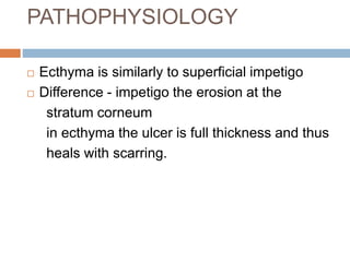 PATHOPHYSIOLOGY
Ecthyma is similarly to superficial impetigo
Difference - impetigo the erosion at the
stratum corneum
in ecthyma the ulcer is full thickness and thus
heals with scarring.