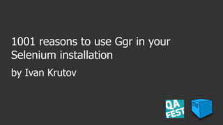 1001 reasons to use Ggr in your
Selenium installation
by Ivan Krutov
 