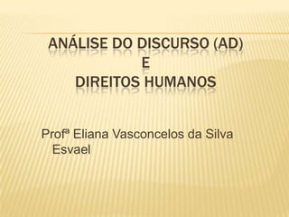 ANÁLISE DO DISCURSO (AD)
            E
    DIREITOS HUMANOS


Profª Eliana Vasconcelos da Silva
  Esvael
 