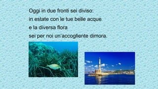 Oggi in due fronti sei diviso:
in estate con le tue belle acque
e la diversa flora
sei per noi un’accogliente dimora.
 