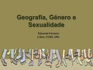 Geografia, Género e
   Sexualidade
       Eduarda Ferreira
      e-Geo, FCSH, UNL
 