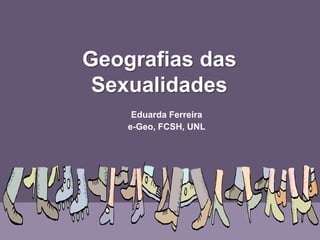 Geografias das
 Sexualidades
     Eduarda Ferreira
    e-Geo, FCSH, UNL
 