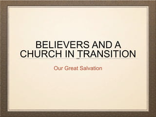 BELIEVERS AND A
CHURCH IN TRANSITION
     Our Great Salvation
 