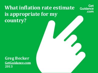 What inflation rate estimate
is appropriate for my
country?
Greg Becker
GetGuidance.com
2013
 