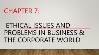 CHAPTER 7:
ETHICAL ISSUES AND
PROBLEMS IN BUSINESS &
THE CORPORATE WORLD
 