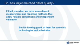 So, has inkjet matched offset quality?
I’ll tell you when we have some decent
measurement and reporting methods that
allow...