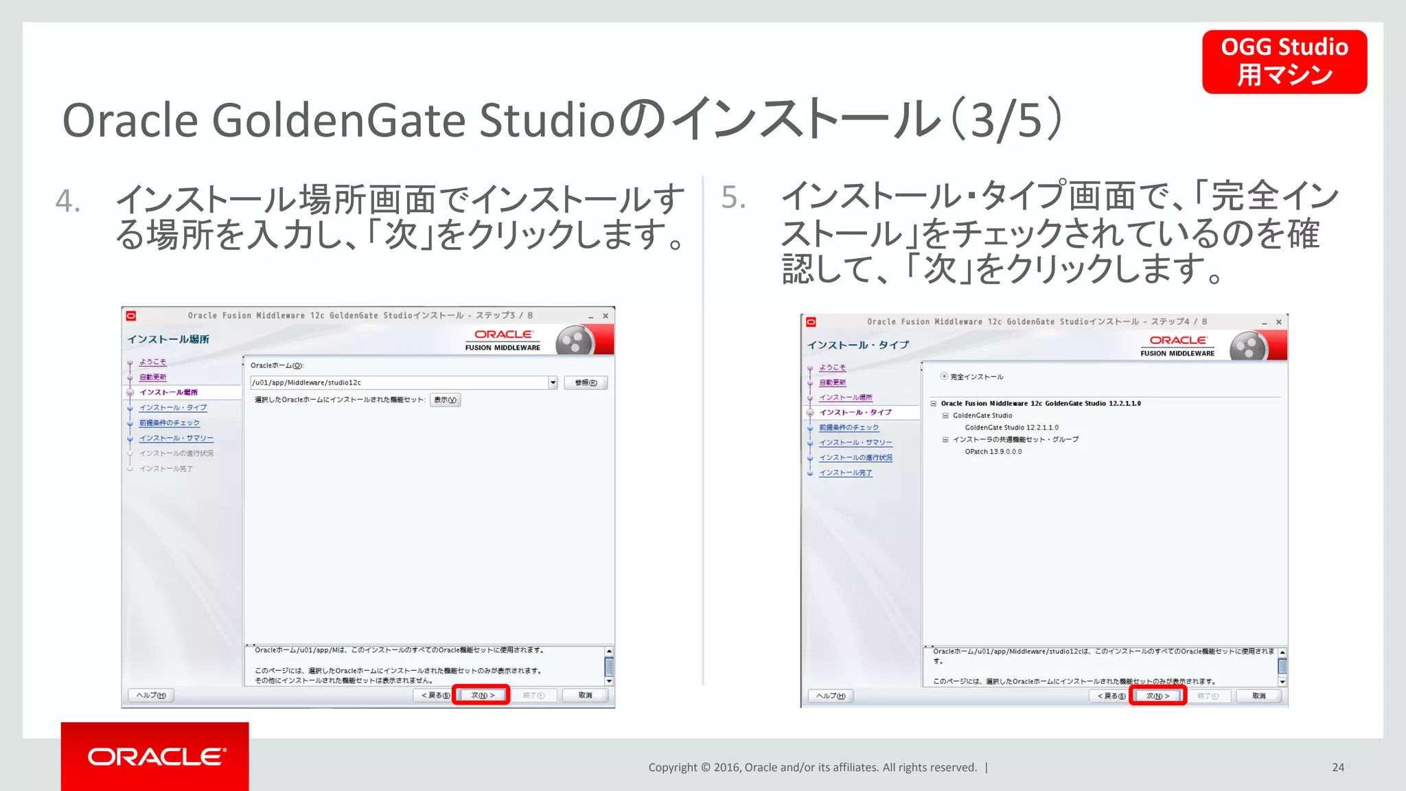 Copyright © 2016, Oracle and/or its affiliates. All rights reserved. |
Oracle GoldenGate Studioのインストール（3/5）
24
4. インストール場所画面でインストールす
る場所を入力し、「次」をクリックします。
5. インストール・タイプ画面で、「完全イン
ストール」をチェックされているのを確
認して、 「次」をクリックします。
OGG Studio
用マシン
 