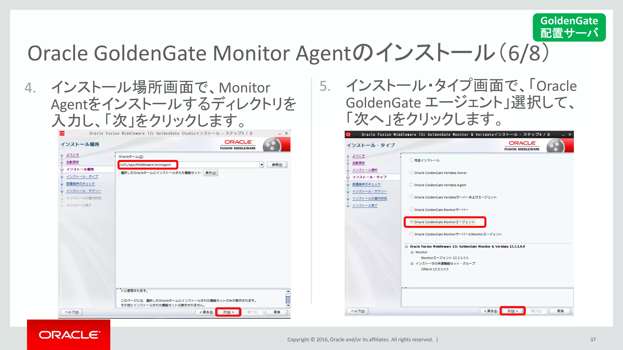 Copyright © 2016, Oracle and/or its affiliates. All rights reserved. |
Oracle GoldenGate Monitor Agentのインストール（6/8）
37
4. インストール場所画面で、Monitor
Agentをインストールするディレクトリを
入力し、「次」をクリックします。
5. インストール・タイプ画面で、「Oracle
GoldenGate エージェント」選択して、
「次へ」をクリックします。
GoldenGate
配置サーバ
 