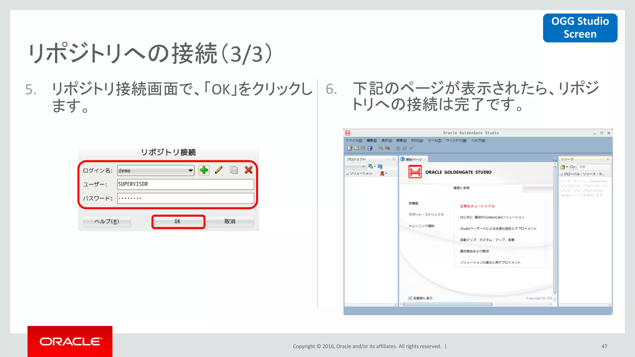 Copyright © 2016, Oracle and/or its affiliates. All rights reserved. |
リポジトリへの接続（3/3）
47
5. リポジトリ接続画面で、「OK」をクリックし
ます。
6. 下記のページが表示されたら、リポジ
トリへの接続は完了です。
OGG Studio
Screen
 