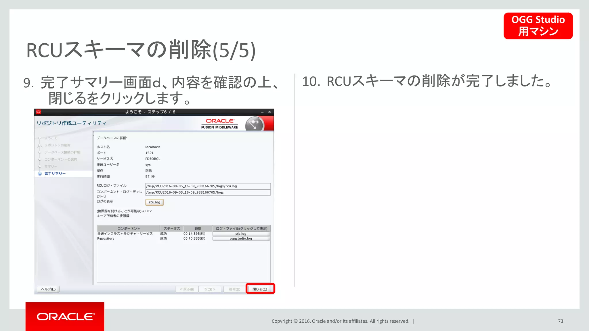 Copyright © 2016, Oracle and/or its affiliates. All rights reserved. |
RCUスキーマの削除(5/5)
73
9．完了サマリー画面ｄ、内容を確認の上、
閉じるをクリックします。
10．RCUスキーマの削除が完了しました。
OGG Studio
用マシン
 