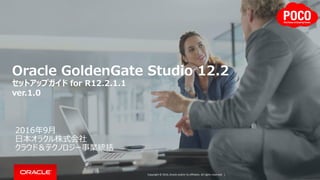 Copyright © 2016, Oracle and/or its affiliates. All rights reserved. |
Oracle GoldenGate Studio 12.2
セットアップガイド for R12.2.1.1
ver.1.0
2016年9月
日本オラクル株式会社
クラウド＆テクノロジー事業統括
 