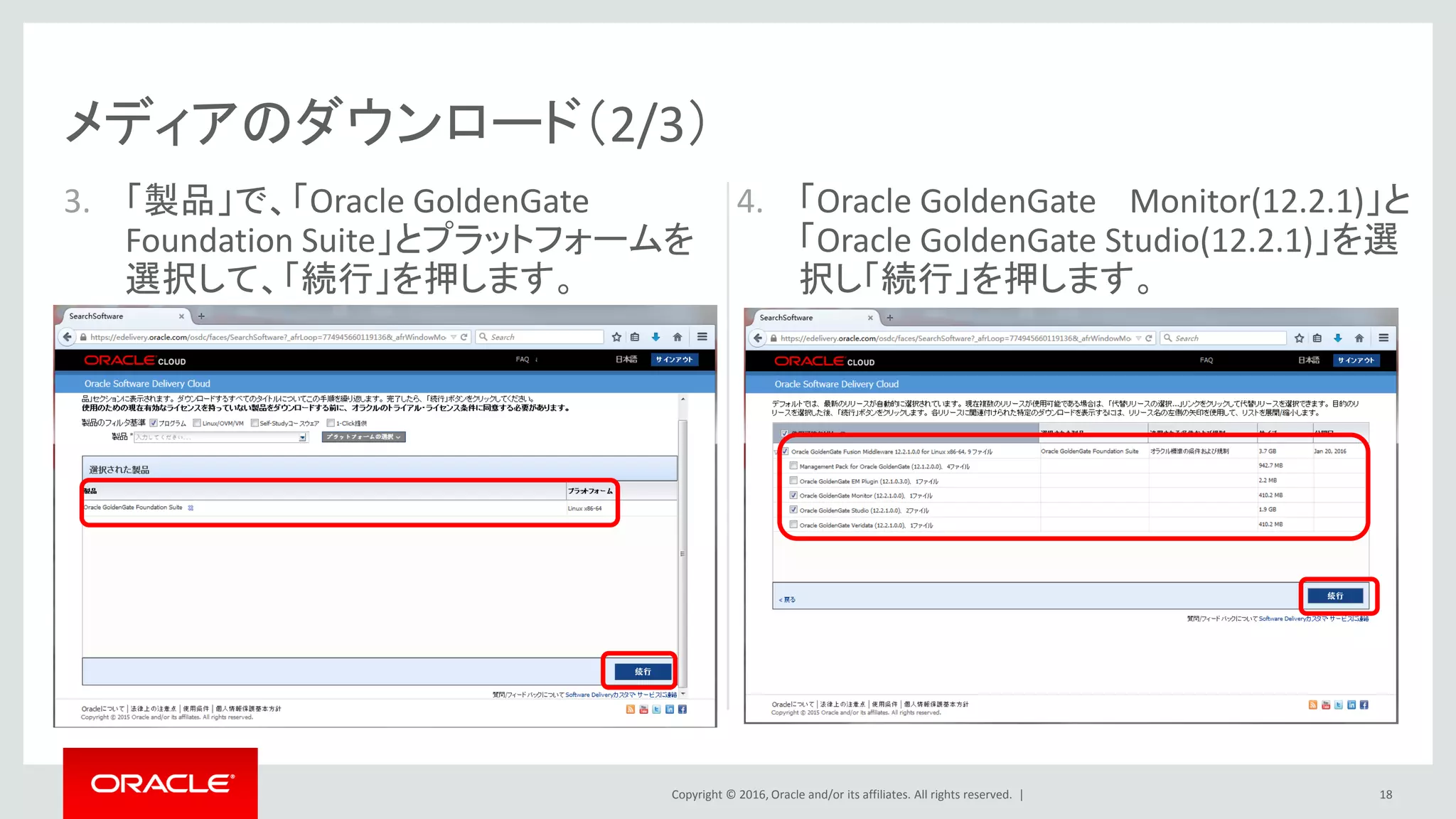 Copyright © 2016, Oracle and/or its affiliates. All rights reserved. |
4. 「Oracle GoldenGate Monitor(12.2.1)」と
「Oracle GoldenGate Studio(12.2.1)」を選
択し「続行」を押します。
メディアのダウンロード（2/3）
3. 「製品」で、「Oracle GoldenGate
Foundation Suite」とプラットフォームを
選択して、「続行」を押します。
18
 