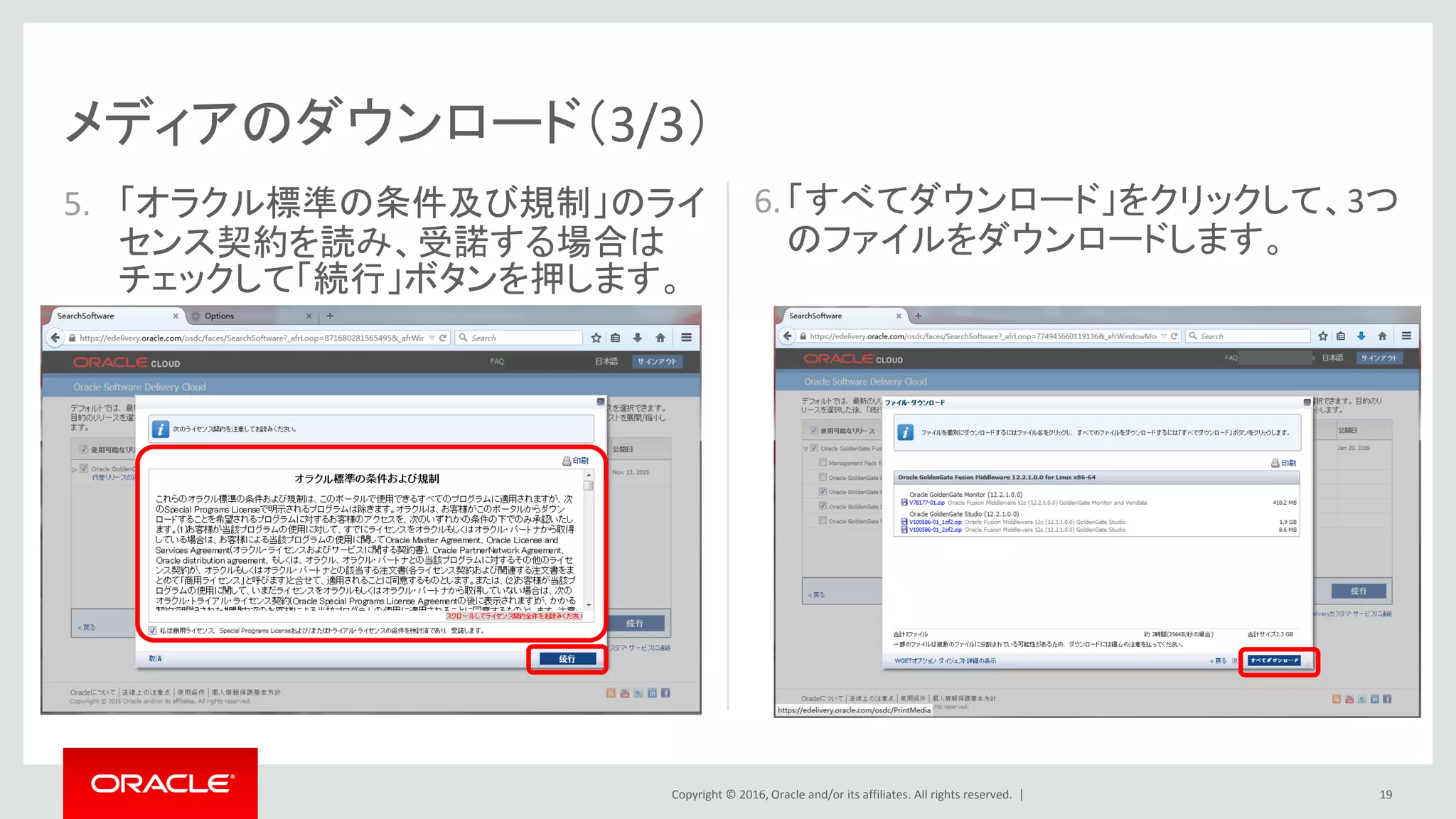 Copyright © 2016, Oracle and/or its affiliates. All rights reserved. |
メディアのダウンロード（3/3）
5. 「オラクル標準の条件及び規制」のライ
センス契約を読み、受諾する場合は
チェックして「続行」ボタンを押します。
19
6.「すべてダウンロード」をクリックして、3つ
のファイルをダウンロードします。
 