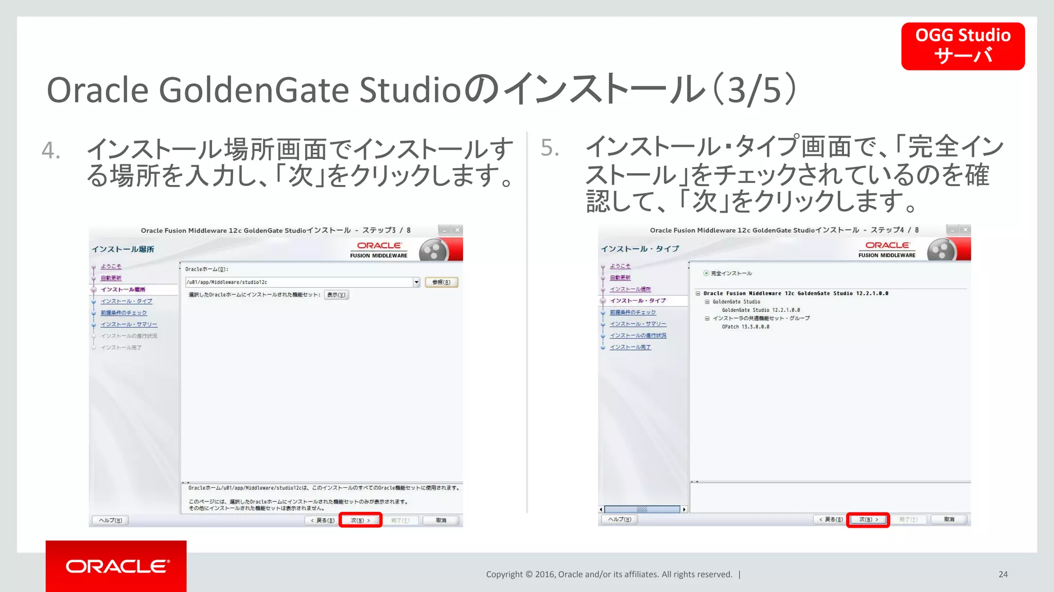 Copyright © 2016, Oracle and/or its affiliates. All rights reserved. |
Oracle GoldenGate Studioのインストール（3/5）
24
4. インストール場所画面でインストールす
る場所を入力し、「次」をクリックします。
5. インストール・タイプ画面で、「完全イン
ストール」をチェックされているのを確
認して、 「次」をクリックします。
OGG Studio
サーバ
 