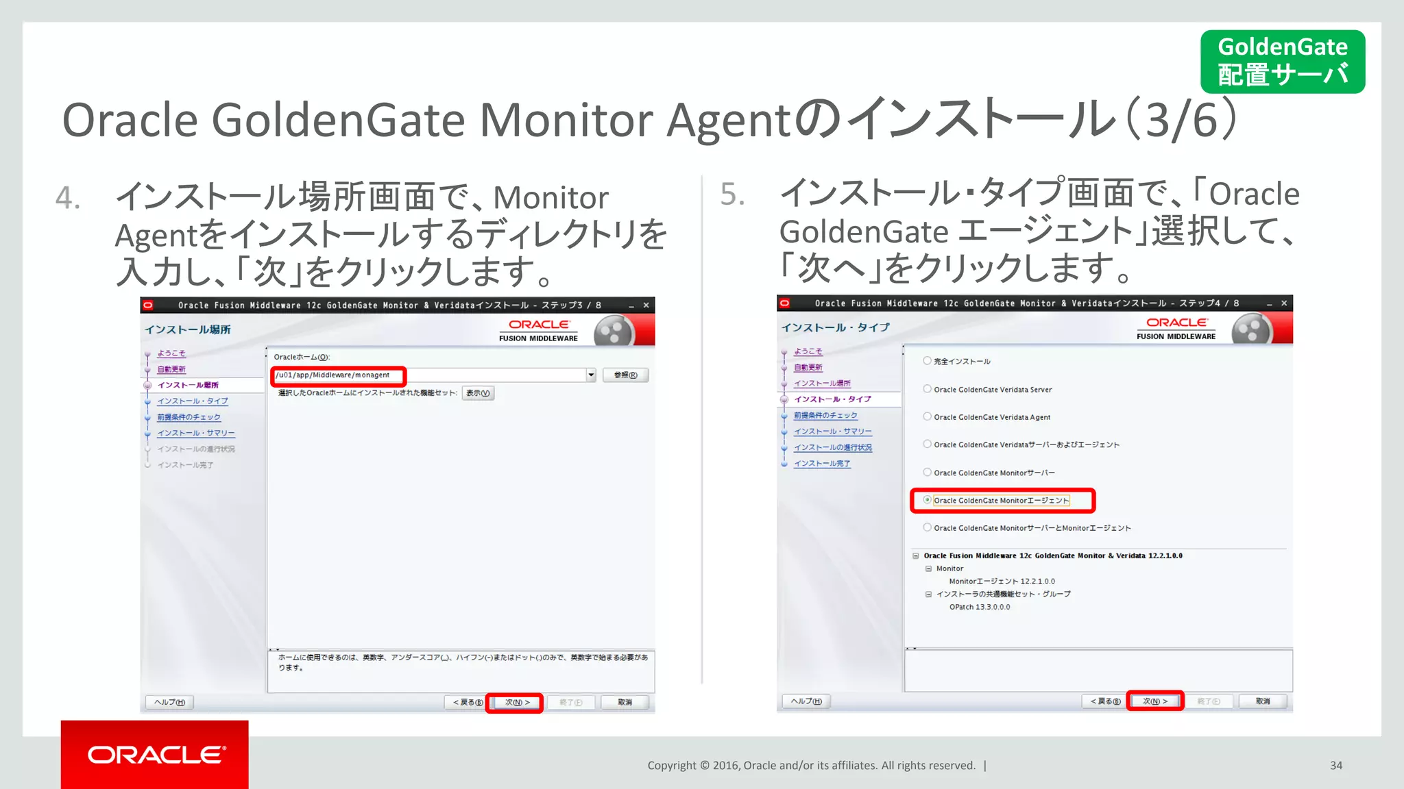 Copyright © 2016, Oracle and/or its affiliates. All rights reserved. |
Oracle GoldenGate Monitor Agentのインストール（3/6）
34
4. インストール場所画面で、Monitor
Agentをインストールするディレクトリを
入力し、「次」をクリックします。
5. インストール・タイプ画面で、「Oracle
GoldenGate エージェント」選択して、
「次へ」をクリックします。
GoldenGate
配置サーバ
 