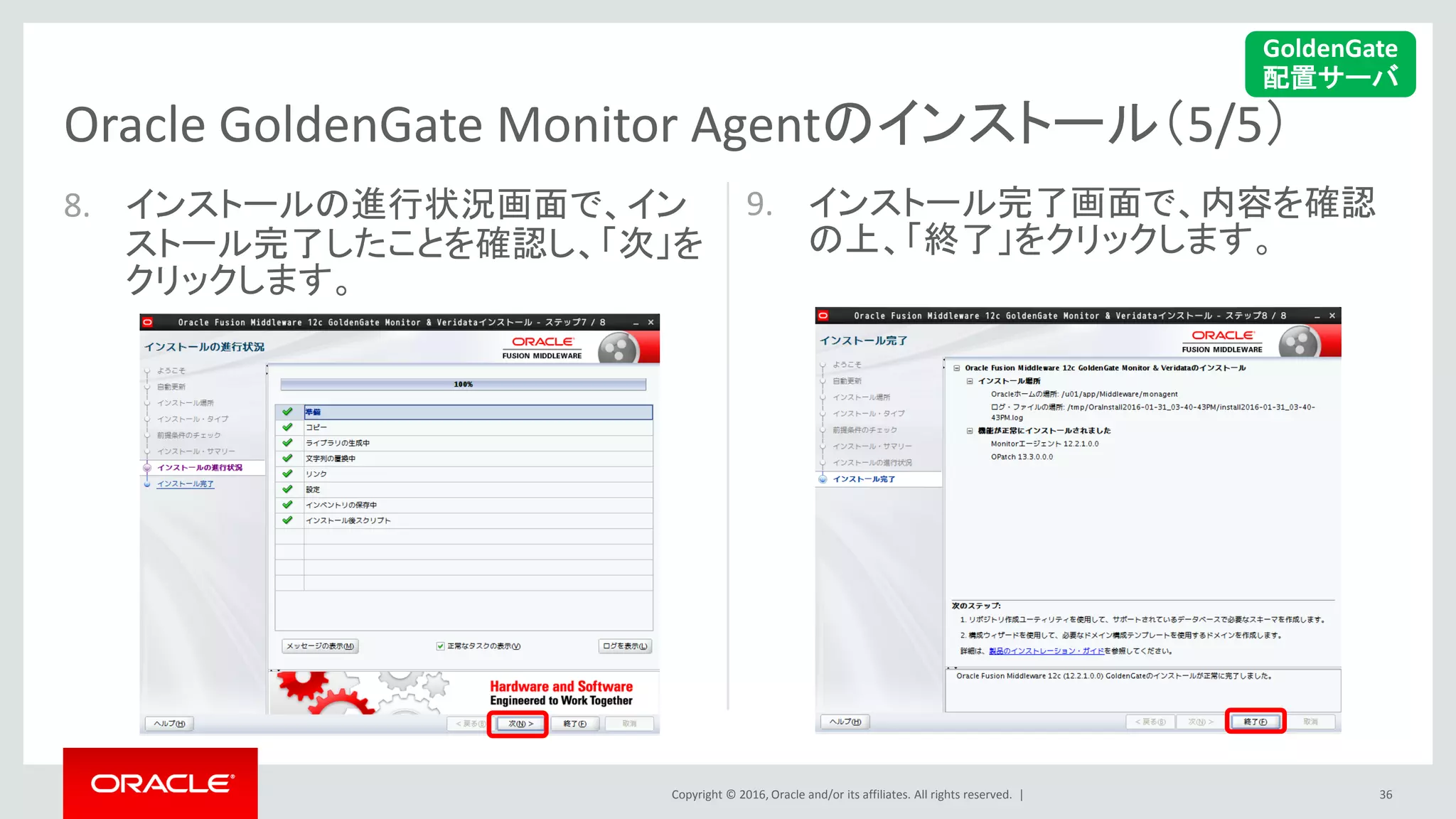 Copyright © 2016, Oracle and/or its affiliates. All rights reserved. |
8. インストールの進行状況画面で、イン
ストール完了したことを確認し、「次」を
クリックします。
9. インストール完了画面で、内容を確認
の上、「終了」をクリックします。
36
Oracle GoldenGate Monitor Agentのインストール（5/5）
GoldenGate
配置サーバ
 