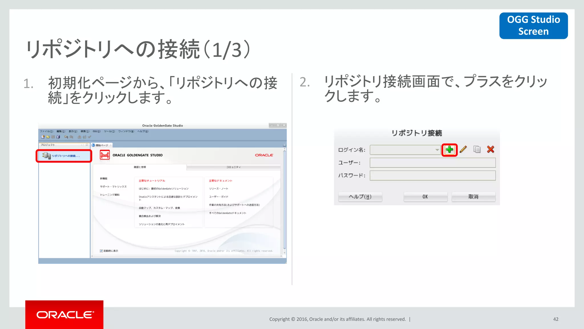 Copyright © 2016, Oracle and/or its affiliates. All rights reserved. |
リポジトリへの接続（1/3）
42
1. 初期化ページから、「リポジトリへの接
続」をクリックします。
2. リポジトリ接続画面で、プラスをクリッ
クします。
OGG Studio
Screen
 