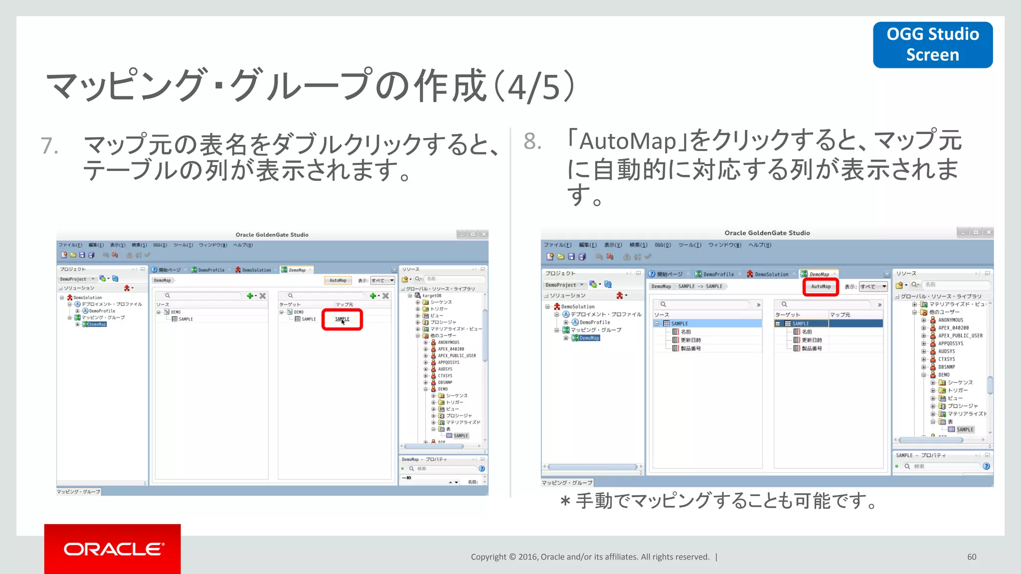 Copyright © 2016, Oracle and/or its affiliates. All rights reserved. |
マッピング・グループの作成（4/5）
60
7. マップ元の表名をダブルクリックすると、
テーブルの列が表示されます。
8. 「AutoMap」をクリックすると、マップ元
に自動的に対応する列が表示されま
す。
OGG Studio
Screen
＊手動でマッピングすることも可能です。
 