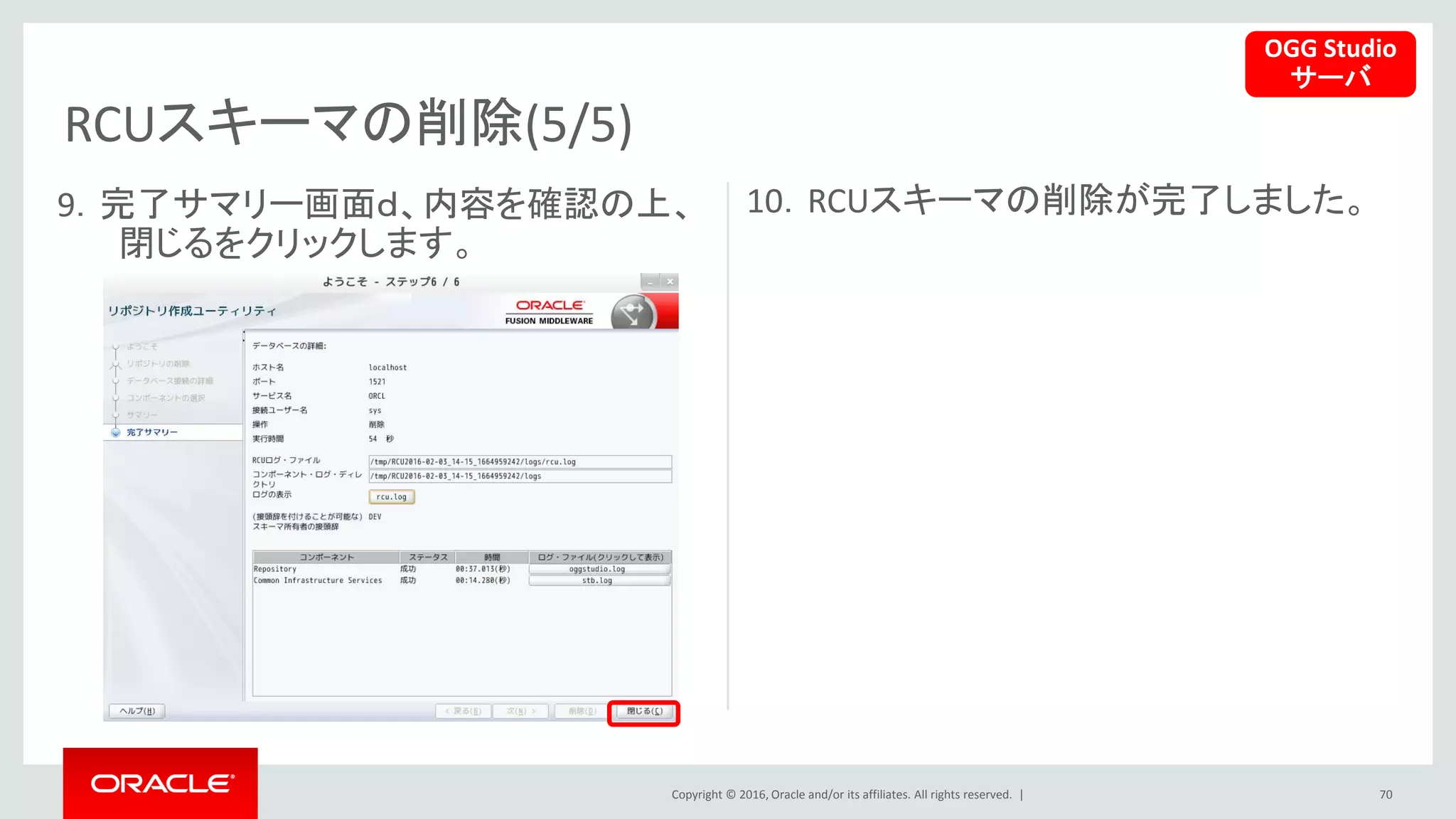 Copyright © 2016, Oracle and/or its affiliates. All rights reserved. |
RCUスキーマの削除(5/5)
70
9．完了サマリー画面ｄ、内容を確認の上、
閉じるをクリックします。
10．RCUスキーマの削除が完了しました。
OGG Studio
サーバ
 