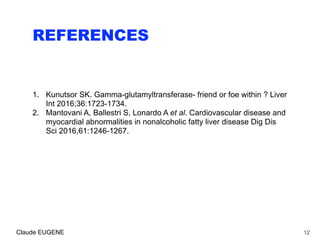 REFERENCES
1. Kunutsor SK. Gamma-glutamyltransferase- friend or foe within ? Liver
Int 2016;36:1723-1734.
2. Mantovani A, Ballestri S, Lonardo A et al. Cardiovascular disease and
myocardial abnormalities in nonalcoholic fatty liver disease Dig Dis
Sci 2016,61:1246-1267.
12Claude EUGENE
 