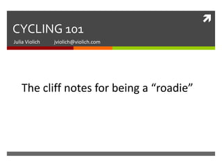 
CYCLING 101
Julia Violich   jviolich@violich.com




   The cliff notes for being a “roadie”
 