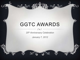 GGTC AWARDS
 20th Anniversary Celebration

       January 7, 2012
 