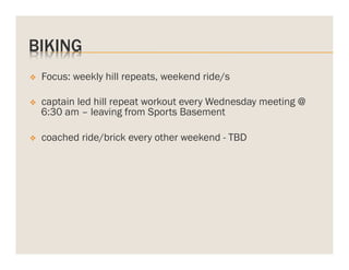 BIKING
v 

Focus: weekly hill repeats, weekend ride/s

v 

captain led hill repeat workout every Wednesday meeting @
6:30 am – leaving from Sports Basement

v 

coached ride/brick every other weekend - TBD

 