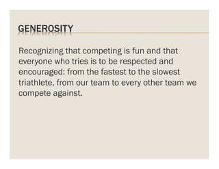 GENEROSITY
Recognizing that competing is fun and that
everyone who tries is to be respected and
encouraged: from the fastest to the slowest
triathlete, from our team to every other team we
compete against.

 