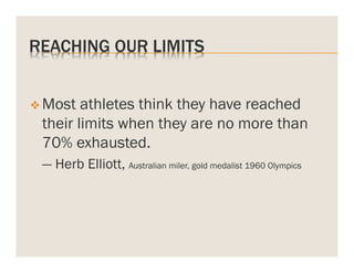 REACHING OUR LIMITS
v  Most

athletes think they have reached
their limits when they are no more than
70% exhausted.
— Herb Elliott, Australian miler, gold medalist 1960 Olympics

 